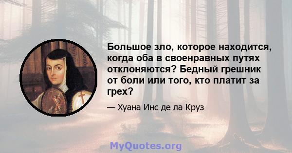 Большое зло, которое находится, когда оба в своенравных путях отклоняются? Бедный грешник от боли или того, кто платит за грех?