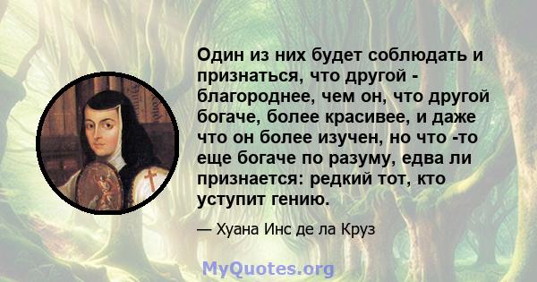 Один из них будет соблюдать и признаться, что другой - благороднее, чем он, что другой богаче, более красивее, и даже что он более изучен, но что -то еще богаче по разуму, едва ли признается: редкий тот, кто уступит