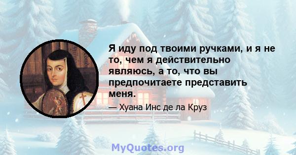 Я иду под твоими ручками, и я не то, чем я действительно являюсь, а то, что вы предпочитаете представить меня.