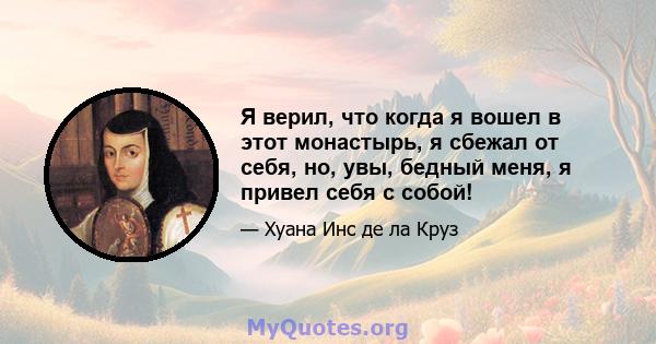 Я верил, что когда я вошел в этот монастырь, я сбежал от себя, но, увы, бедный меня, я привел себя с собой!