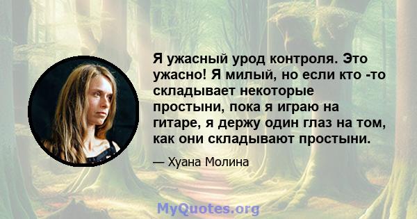 Я ужасный урод контроля. Это ужасно! Я милый, но если кто -то складывает некоторые простыни, пока я играю на гитаре, я держу один глаз на том, как они складывают простыни.