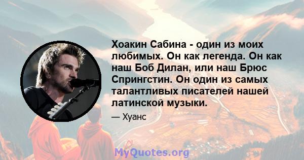 Хоакин Сабина - один из моих любимых. Он как легенда. Он как наш Боб Дилан, или наш Брюс Спрингстин. Он один из самых талантливых писателей нашей латинской музыки.