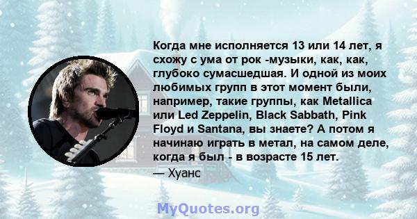 Когда мне исполняется 13 или 14 лет, я схожу с ума от рок -музыки, как, как, глубоко сумасшедшая. И одной из моих любимых групп в этот момент были, например, такие группы, как Metallica или Led Zeppelin, Black Sabbath,