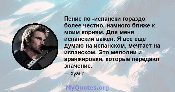 Пение по -испански гораздо более честно, намного ближе к моим корням. Для меня испанский важен. Я все еще думаю на испанском, мечтает на испанском. Это мелодии и аранжировки, которые передают значение.