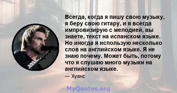 Всегда, когда я пишу свою музыку, я беру свою гитару, и я всегда импровизирую с мелодией, вы знаете, текст на испанском языке. Но иногда я использую несколько слов на английском языке. Я не знаю почему. Может быть,