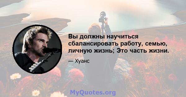 Вы должны научиться сбалансировать работу, семью, личную жизнь; Это часть жизни.