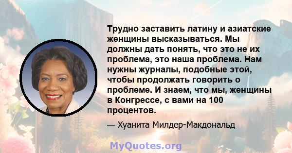 Трудно заставить латину и азиатские женщины высказываться. Мы должны дать понять, что это не их проблема, это наша проблема. Нам нужны журналы, подобные этой, чтобы продолжать говорить о проблеме. И знаем, что мы,