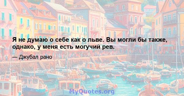 Я не думаю о себе как о льве. Вы могли бы также, однако, у меня есть могучий рев.