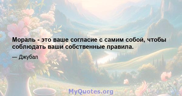 Мораль - это ваше согласие с самим собой, чтобы соблюдать ваши собственные правила.