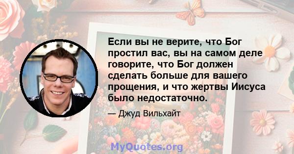 Если вы не верите, что Бог простил вас, вы на самом деле говорите, что Бог должен сделать больше для вашего прощения, и что жертвы Иисуса было недостаточно.