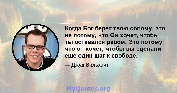 Когда Бог берет твою солому, это не потому, что Он хочет, чтобы ты оставался рабом. Это потому, что он хочет, чтобы вы сделали еще один шаг к свободе.