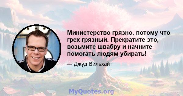 Министерство грязно, потому что грех грязный. Прекратите это, возьмите швабру и начните помогать людям убирать!