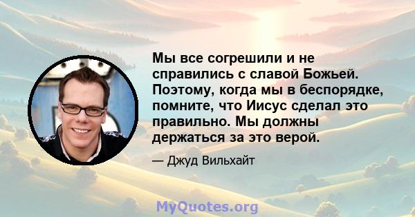 Мы все согрешили и не справились с славой Божьей. Поэтому, когда мы в беспорядке, помните, что Иисус сделал это правильно. Мы должны держаться за это верой.