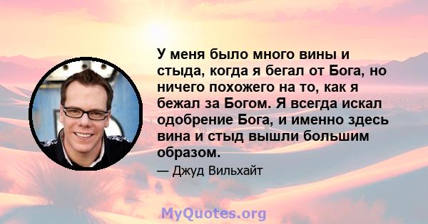 У меня было много вины и стыда, когда я бегал от Бога, но ничего похожего на то, как я бежал за Богом. Я всегда искал одобрение Бога, и именно здесь вина и стыд вышли большим образом.