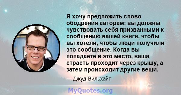 Я хочу предложить слово ободрения авторам: вы должны чувствовать себя призванными к сообщению вашей книги, чтобы вы хотели, чтобы люди получили это сообщение. Когда вы попадаете в это место, ваша страсть проходит через