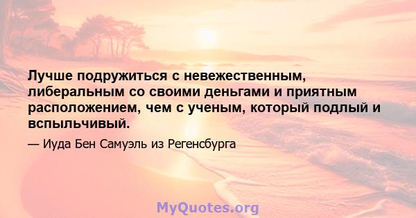 Лучше подружиться с невежественным, либеральным со своими деньгами и приятным расположением, чем с ученым, который подлый и вспыльчивый.