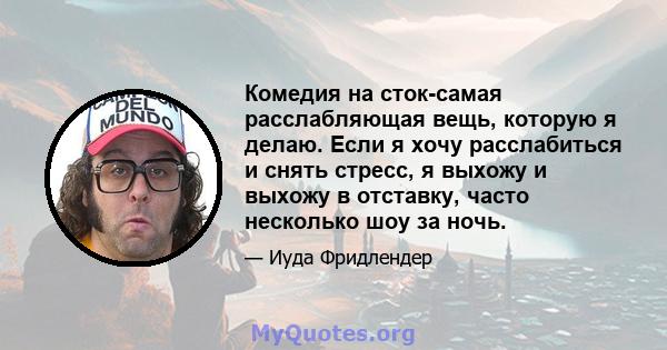 Комедия на сток-самая расслабляющая вещь, которую я делаю. Если я хочу расслабиться и снять стресс, я выхожу и выхожу в отставку, часто несколько шоу за ночь.