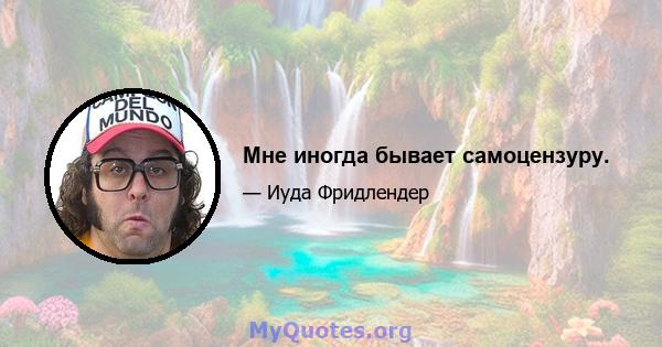 Мне иногда бывает самоцензуру.