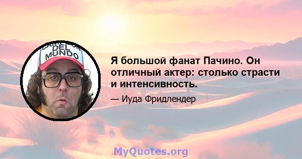 Я большой фанат Пачино. Он отличный актер: столько страсти и интенсивность.