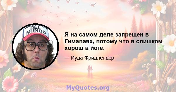 Я на самом деле запрещен в Гималаях, потому что я слишком хорош в йоге.