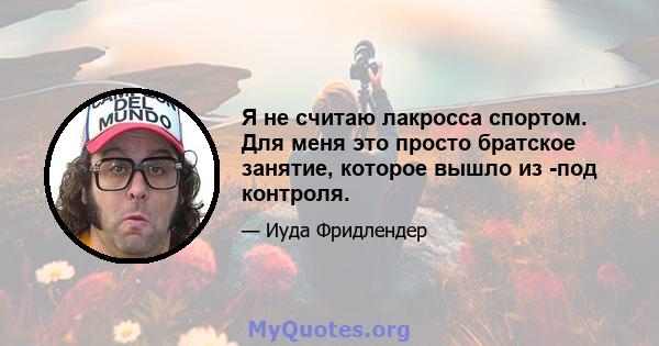 Я не считаю лакросса спортом. Для меня это просто братское занятие, которое вышло из -под контроля.