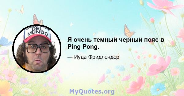 Я очень темный черный пояс в Ping Pong.