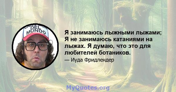 Я занимаюсь лыжными лыжами; Я не занимаюсь катаниями на лыжах. Я думаю, что это для любителей ботаников.