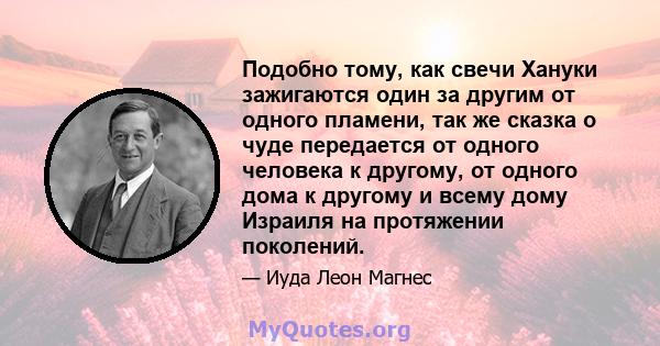 Подобно тому, как свечи Хануки зажигаются один за другим от одного пламени, так же сказка о чуде передается от одного человека к другому, от одного дома к другому и всему дому Израиля на протяжении поколений.