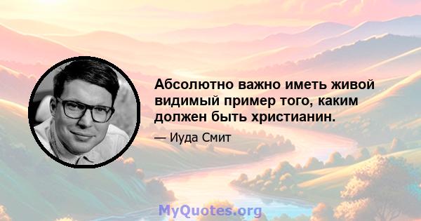 Абсолютно важно иметь живой видимый пример того, каким должен быть христианин.