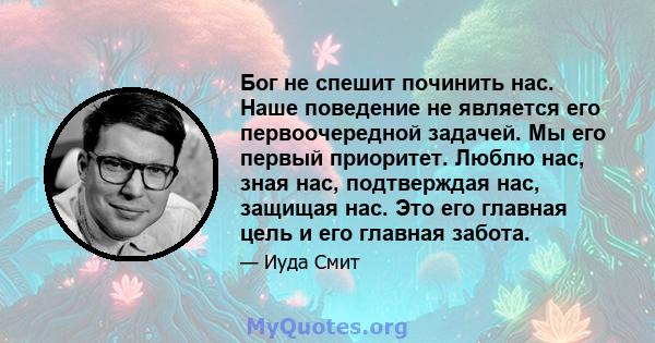 Бог не спешит починить нас. Наше поведение не является его первоочередной задачей. Мы его первый приоритет. Люблю нас, зная нас, подтверждая нас, защищая нас. Это его главная цель и его главная забота.