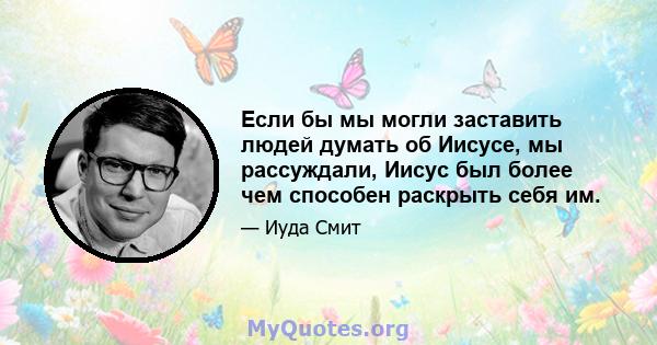 Если бы мы могли заставить людей думать об Иисусе, мы рассуждали, Иисус был более чем способен раскрыть себя им.