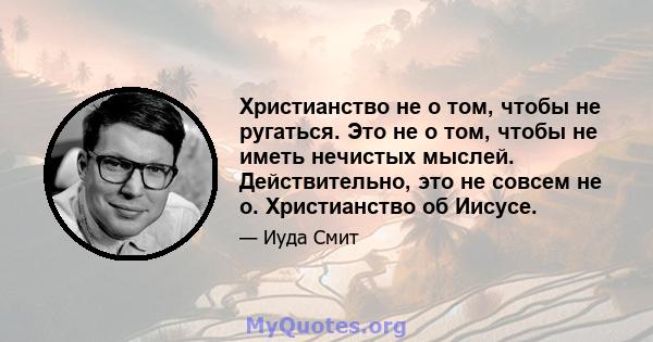 Христианство не о том, чтобы не ругаться. Это не о том, чтобы не иметь нечистых мыслей. Действительно, это не совсем не о. Христианство об Иисусе.