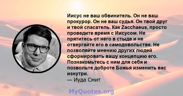 Иисус не ваш обвинитель. Он не ваш прокурор. Он не ваш судья. Он твой друг и твой спасатель. Как Zacchaeus, просто проведите время с Иисусом. Не прятитесь от него в стыде и не отвергайте его в самодовольстве. Не