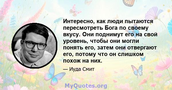 Интересно, как люди пытаются пересмотреть Бога по своему вкусу. Они поднимут его на свой уровень, чтобы они могли понять его, затем они отвергают его, потому что он слишком похож на них.