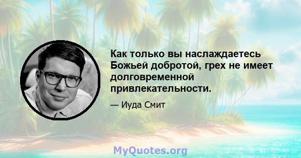 Как только вы наслаждаетесь Божьей добротой, грех не имеет долговременной привлекательности.