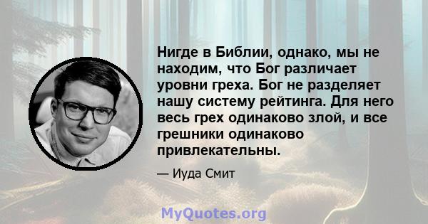 Нигде в Библии, однако, мы не находим, что Бог различает уровни греха. Бог не разделяет нашу систему рейтинга. Для него весь грех одинаково злой, и все грешники одинаково привлекательны.