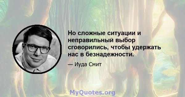 Но сложные ситуации и неправильный выбор сговорились, чтобы удержать нас в безнадежности.