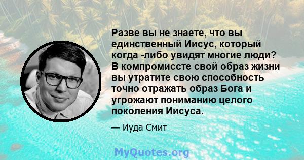 Разве вы не знаете, что вы единственный Иисус, который когда -либо увидят многие люди? В компромиссте свой образ жизни вы утратите свою способность точно отражать образ Бога и угрожают пониманию целого поколения Иисуса.