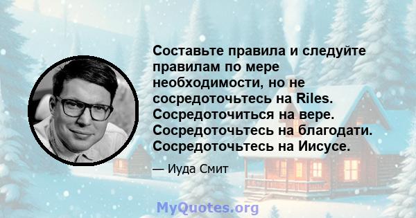 Составьте правила и следуйте правилам по мере необходимости, но не сосредоточьтесь на Riles. Сосредоточиться на вере. Сосредоточьтесь на благодати. Сосредоточьтесь на Иисусе.