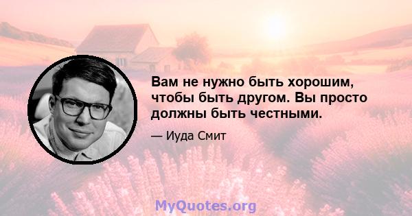 Вам не нужно быть хорошим, чтобы быть другом. Вы просто должны быть честными.