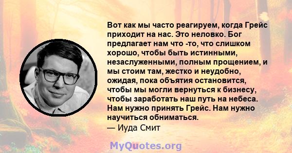 Вот как мы часто реагируем, когда Грейс приходит на нас. Это неловко. Бог предлагает нам что -то, что слишком хорошо, чтобы быть истинными, незаслуженными, полным прощением, и мы стоим там, жестко и неудобно, ожидая,