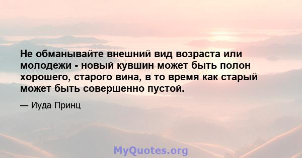 Не обманывайте внешний вид возраста или молодежи - новый кувшин может быть полон хорошего, старого вина, в то время как старый может быть совершенно пустой.