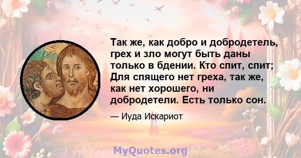 Так же, как добро и добродетель, грех и зло могут быть даны только в бдении. Кто спит, спит; Для спящего нет греха, так же, как нет хорошего, ни добродетели. Есть только сон.