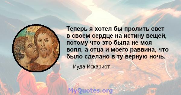 Теперь я хотел бы пролить свет в своем сердце на истину вещей, потому что это была не моя воля, а отца и моего раввина, что было сделано в ту верную ночь.