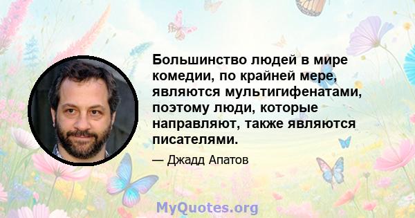 Большинство людей в мире комедии, по крайней мере, являются мультигифенатами, поэтому люди, которые направляют, также являются писателями.