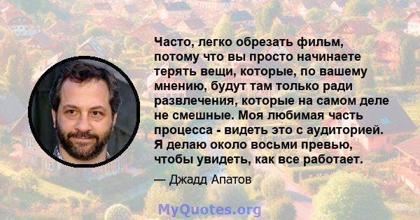 Часто, легко обрезать фильм, потому что вы просто начинаете терять вещи, которые, по вашему мнению, будут там только ради развлечения, которые на самом деле не смешные. Моя любимая часть процесса - видеть это с