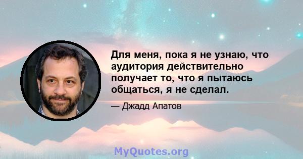 Для меня, пока я не узнаю, что аудитория действительно получает то, что я пытаюсь общаться, я не сделал.