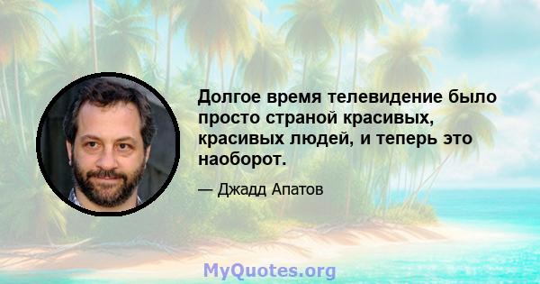 Долгое время телевидение было просто страной красивых, красивых людей, и теперь это наоборот.