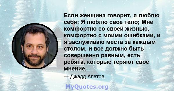 Если женщина говорит, я люблю себя; Я люблю свое тело; Мне комфортно со своей жизнью, комфортно с моими ошибками, и я заслуживаю места за каждым столом, и все должно быть совершенно равным, есть ребята, которые теряют