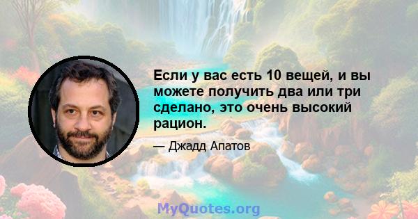 Если у вас есть 10 вещей, и вы можете получить два или три сделано, это очень высокий рацион.